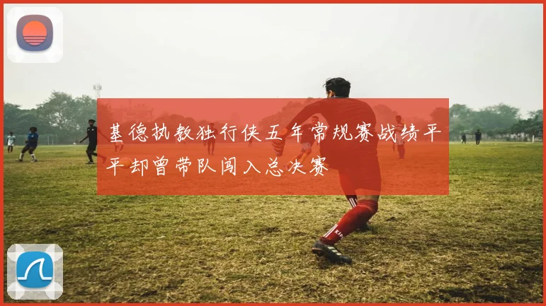 基德执教独行侠五年常规赛战绩平平却曾带队闯入总决赛