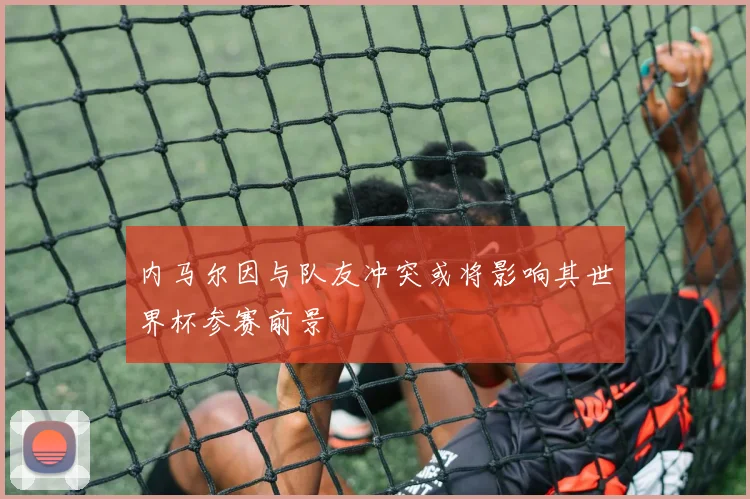 内马尔因与队友冲突或将影响其世界杯参赛前景