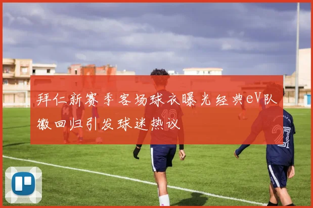 拜仁新赛季客场球衣曝光经典eV队徽回归引发球迷热议