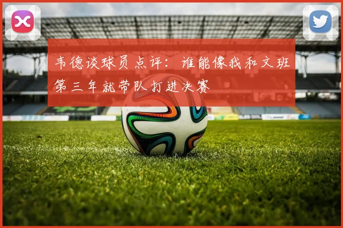 韦德谈球员点评：谁能像我和文班第三年就带队打进决赛
