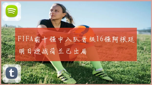 FIFA前十强中八队晋级16强阿根廷明日迎战荷兰已出局
