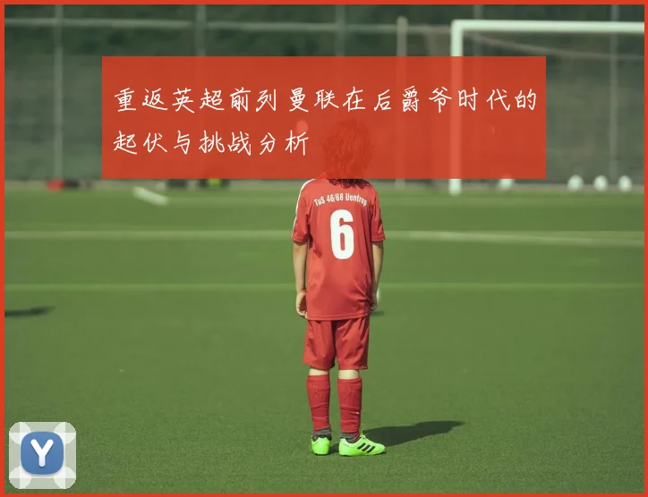 重返英超前列曼联在后爵爷时代的起伏与挑战分析