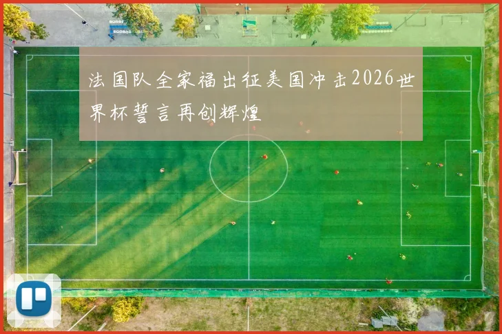 法国队全家福出征美国冲击2026世界杯誓言再创辉煌