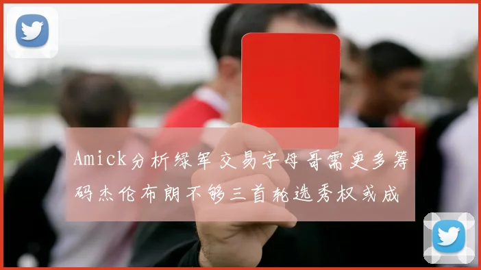 Amick分析绿军交易字母哥需更多筹码杰伦布朗不够三首轮选秀权或成关键