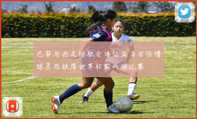 巴萨与西足协联合评估亚马尔伤情球员恐缺席世界杯前两场比赛