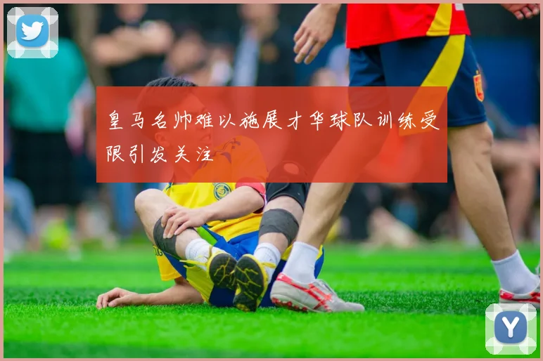 皇马名帅难以施展才华球队训练受限引发关注
