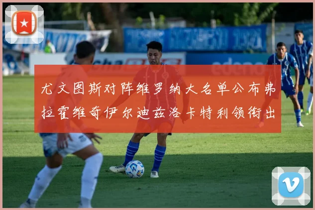 尤文图斯对阵维罗纳大名单公布弗拉霍维奇伊尔迪兹洛卡特利领衔出战
