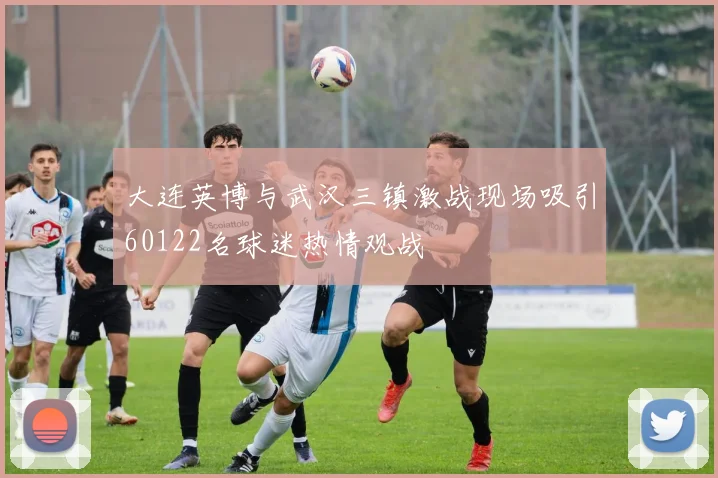 大连英博与武汉三镇激战现场吸引60122名球迷热情观战