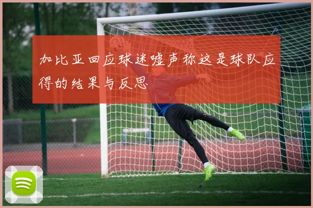加比亚回应球迷嘘声称这是球队应得的结果与反思