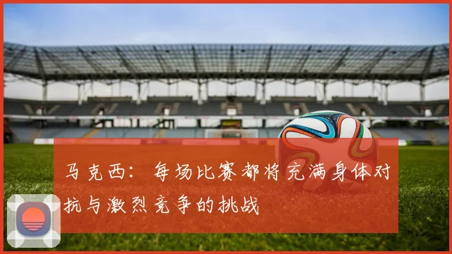 马克西：每场比赛都将充满身体对抗与激烈竞争的挑战