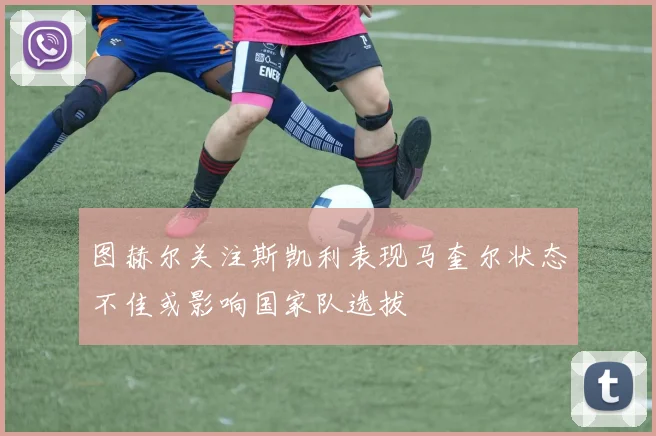 图赫尔关注斯凯利表现马奎尔状态不佳或影响国家队选拔
