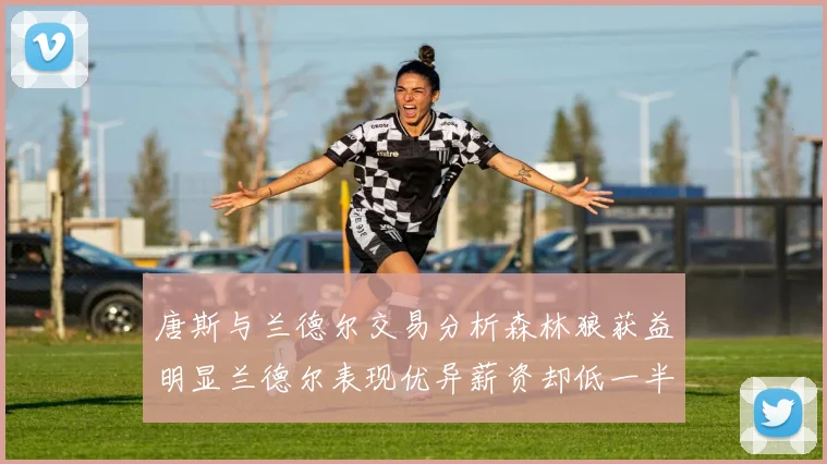 唐斯与兰德尔交易分析森林狼获益明显兰德尔表现优异薪资却低一半