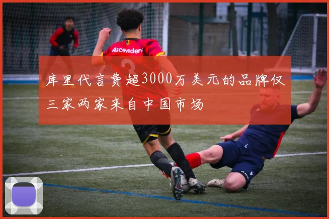 库里代言费超3000万美元的品牌仅三家两家来自中国市场